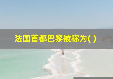 法国首都巴黎被称为( )